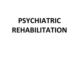 PSYCHIATRIC
REHABILITATION
1
 