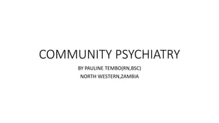 COMMUNITY PSYCHIATRY
BY PAULINE TEMBO(RN,BSC)
NORTH WESTERN,ZAMBIA
 