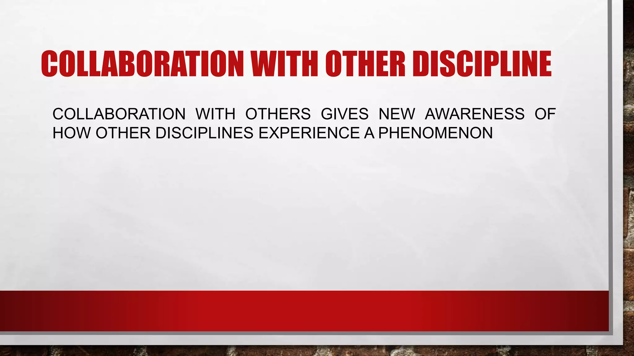 COLLABORATION WITH OTHER DISCIPLINE
COLLABORATION WITH OTHERS GIVES NEW AWARENESS OF
HOW OTHER DISCIPLINES EXPERIENCE A PHENOMENON
 