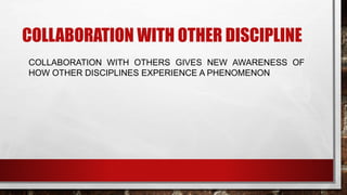 COLLABORATION WITH OTHER DISCIPLINE
COLLABORATION WITH OTHERS GIVES NEW AWARENESS OF
HOW OTHER DISCIPLINES EXPERIENCE A PHENOMENON
 