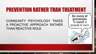 PREVENTION RATHER THAN TREATMENT
COMMUNITY PSYCHOLOGY TAKES
A PROACTIVE APPROACH RATHER
THAN REACTIVE ROLE.
 