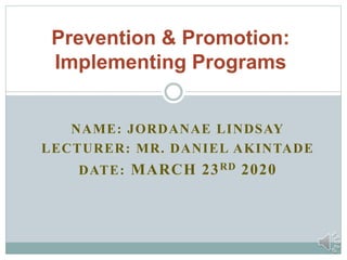 NAME: JORDANAE LINDSAY
LECTURER: MR. DANIEL AKINTADE
DATE: MARCH 23RD 2020
Prevention & Promotion:
Implementing Programs
 