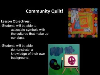 Community Quilt!
Lesson Objectives:
-Students will be able to
      associate symbols with
      the cultures that make up
      our class.

-Students will be able
      demonstrate a
      knowledge of their own
      background.
 
