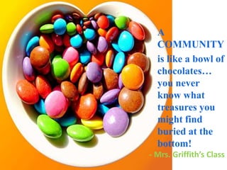 A  COMMUNITY  is like a bowl of chocolates… you never know what treasures you might find buried at the bottom! - Mrs. Griffith’s Class 