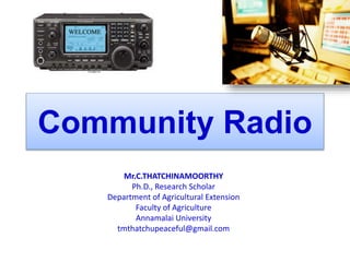 Community Radio
Mr.C.THATCHINAMOORTHY
Ph.D., Research Scholar
Department of Agricultural Extension
Faculty of Agriculture
Annamalai University
tmthatchupeaceful@gmail.com
 