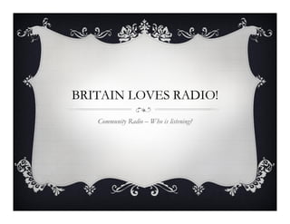 BRITAIN LOVES RADIO!
   Community Radio – Who is listening?
 