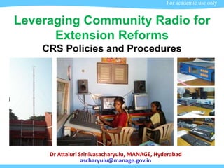 Leveraging Community Radio for
Extension Reforms
CRS Policies and Procedures
Dr Attaluri Srinivasacharyulu, MANAGE, Hyderabad
ascharyulu@manage.gov.in
For academic use only
 