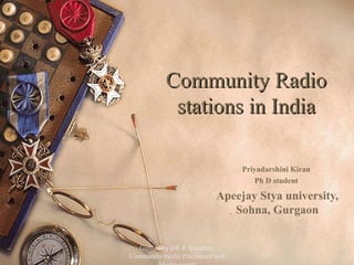 Community RadioCommunity Radio
stations in Indiastations in India
Priyadarshini Kiran
Ph D student
Apeejay Stya university,
Sohna, Gurgaon
Guided by DR R Sreedher,
Community media Pracitioner and
1
 