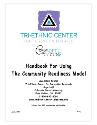 Available from:
              Tri-Ethnic Center for Prevention Research
                              Sage Hall
                      Colorado State University
                       Fort Collins, CO 80523
                          1-800-835-8091
                 www.TriEthnicCenter.ColoState.edu

                   Printed Copy $15 plus postage and handling



April, 2006                                                     P V.7
 