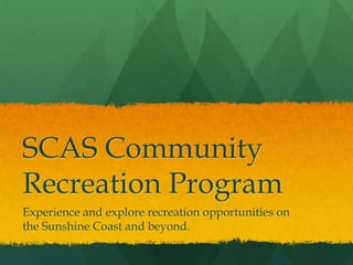 SCAS Community
Recreation Program
Experience and explore recreation opportunities on
the Sunshine Coast and beyond.
 