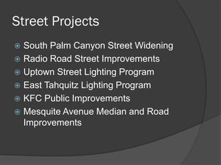 Street Projects
 South Palm Canyon Street Widening
 Radio Road Street Improvements
 Uptown Street Lighting Program
 East Tahquitz Lighting Program
 KFC Public Improvements
 Mesquite Avenue Median and Road
  Improvements
 