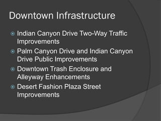 Downtown Infrastructure
 Indian Canyon Drive Two-Way Traffic
  Improvements
 Palm Canyon Drive and Indian Canyon
  Drive Public Improvements
 Downtown Trash Enclosure and
  Alleyway Enhancements
 Desert Fashion Plaza Street
  Improvements
 