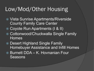 Low/Mod/Other Housing
 Vista Sunrise Apartments/Riverside
  County Family Care Center
 Coyote Run Apartments (I & II)
 Cottonwood/Chuckwalla Single Family
  Homes
 Desert Highland Single Family
  Homebuyer Assistance and Infill Homes
 Burnett DDA – K. Hovnanian Four
  Seasons
 
