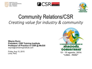 Community Relations/CSRCreating value for industry & community 
Wayne Dunn 
President, CSR Training Institute 
Professor of Practice in CSR @ McGill 
wayne@csrtraininginstitute.com 
Friday, Aug 15, 2015 
Lima, Peru  
