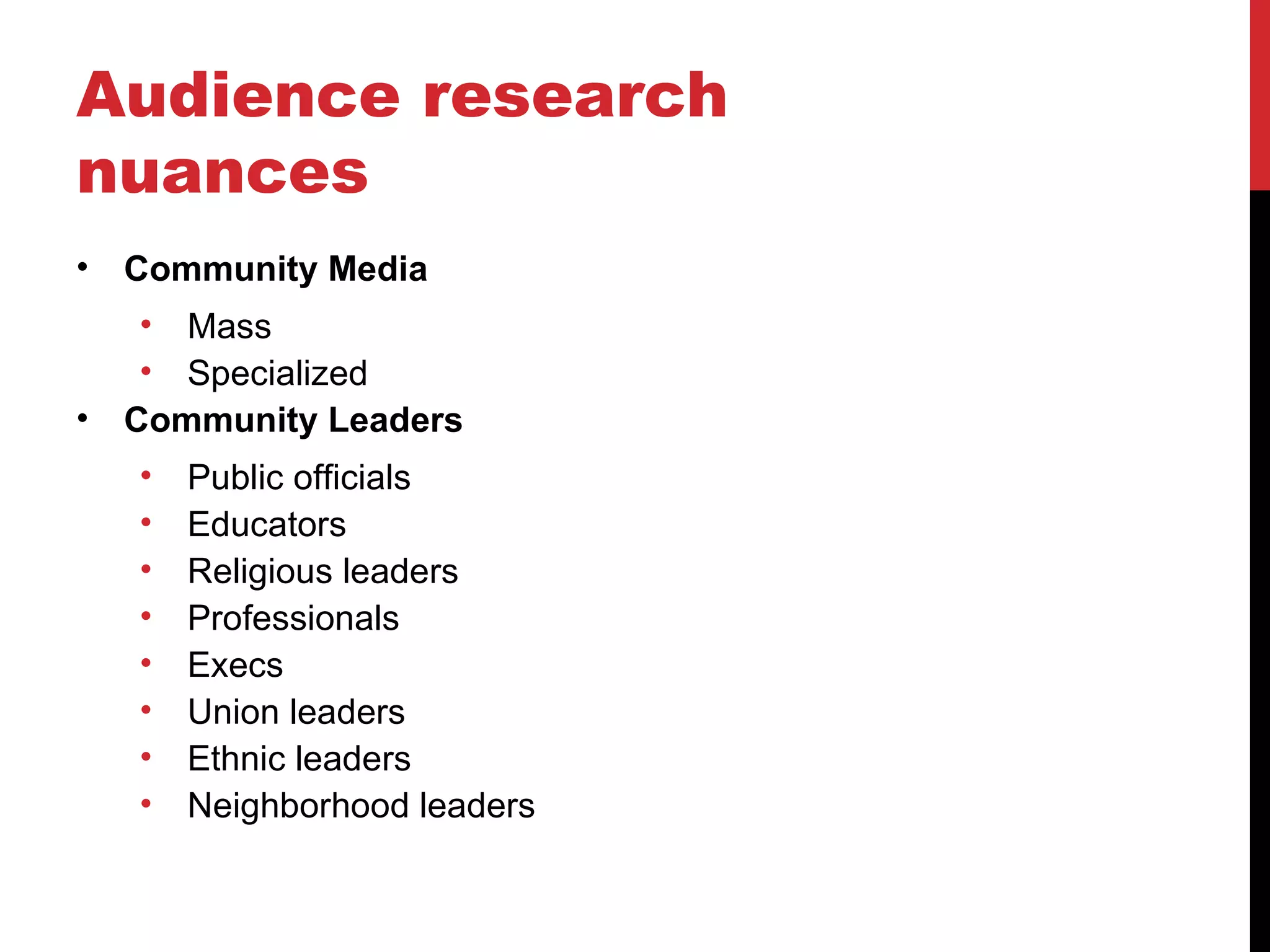 Audience research nuances Community Media Mass Specialized Community Leaders Public officials Educators Religious leaders Professionals Execs Union leaders Ethnic leaders Neighborhood leaders 
