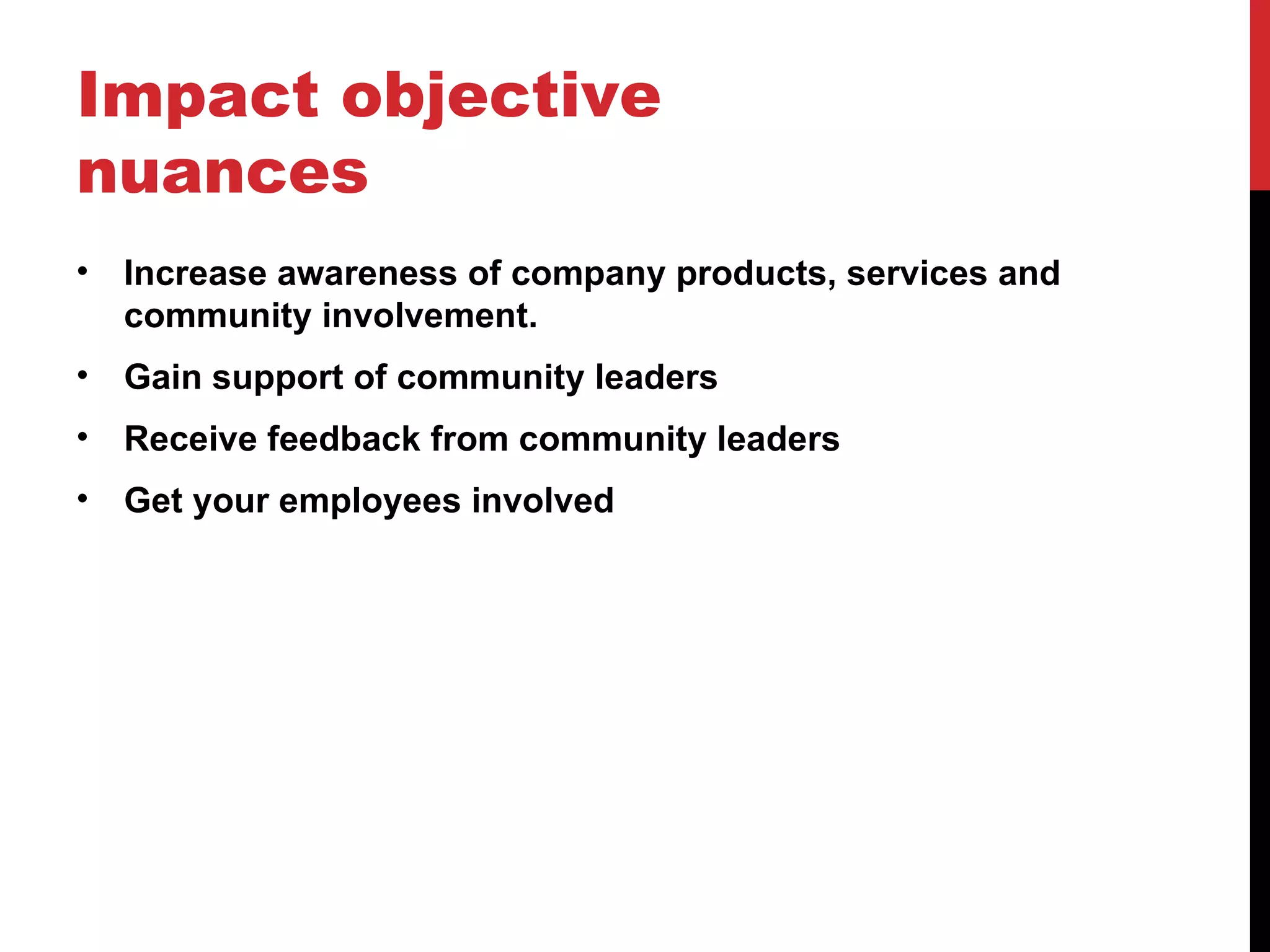Impact objective nuances Increase awareness of company products, services and community involvement. Gain support of community leaders Receive feedback from community leaders Get your employees involved 