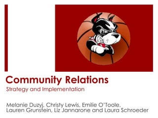 Community Relations Strategy and Implementation Melanie Duzyj, Christy Lewis, Emilie O’Toole,  Lauren Grunstein, Liz Jannaroneand Laura Schroeder 