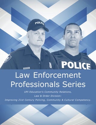 UPI Education - “The Law Enforcement Professional Series:
21st Century Policing Community and Cultural Competency”1 1
UPI Education - “The Law Enforcement Professional Series:
21st Century Policing Community and Cultural Competency”
Law Enforcement
Professionals Series
UPI Education’s Community Relations,
Law & Order Division:
Improving 21st Century Policing, Community & Cultural Competency.
 