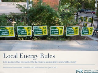 Presentation to Sustainable Economies Law Center webinar on April 30, 2013
Local Energy Rules
City policies that overcome the barriers to community renewable energy
 