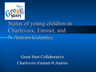 Status of young children in
Charlevoix, Emmet, and
N.Antrim Counties


    Great Start Collaborative
   Charlevoix-Emmet-N.Antrim
 