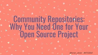 Community Repositories:
Why You Need One for Your
Open Source Project
@kiran_oliver #ATO2021
 