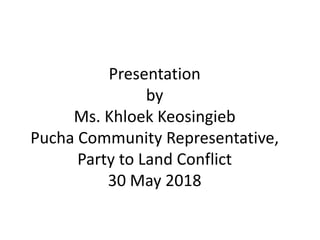 Presentation
by
Ms. Khloek Keosingieb
Pucha Community Representative,
Party to Land Conflict
30 May 2018
 