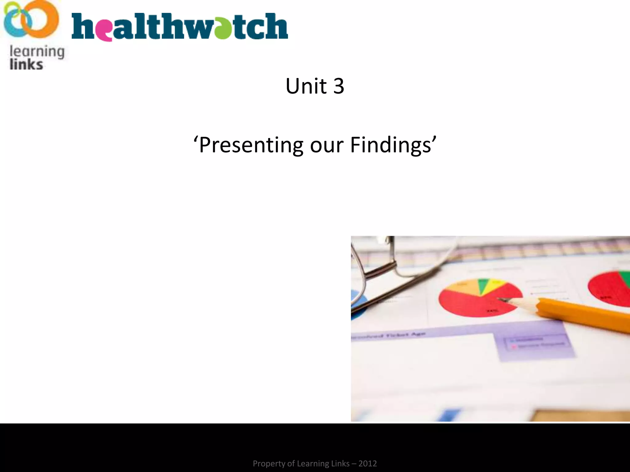 Unit 3

‘Presenting our Findings’




      Property of Learning Links – 2012
 