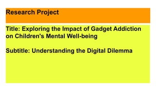 Research Project
Title: Exploring the Impact of Gadget Addiction
on Children's Mental Well-being
Subtitle: Understanding the Digital Dilemma
 