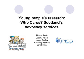 Young people’s research:
 Who Cares? Scotland’s
   advocacy services

         Sharon Smith
          Jimmy Paton
         Laura Dooley
        Kourtney Stewart
           David Miller
 