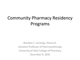 Community Pharmacy Residency Programs Brandon T. Jennings, Pharm.D. Assistant Professor of Pharmacotherapy University of Utah College of Pharmacy December 9, 2010 