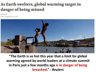 “The Earth is so hot this year that a limit for global
warming agreed by world leaders at a climate summit
in Paris just a few months ago is in danger of being
breached.” - Reuters
 