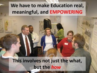 We have to make Education real,
meaningful, and EMPOWERING
This involves not just the what,
but the how
 