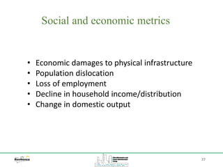 Social and economic metrics
27
• Economic damages to physical infrastructure
• Population dislocation
• Loss of employment
• Decline in household income/distribution
• Change in domestic output
 