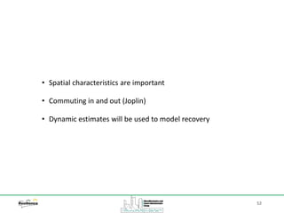 52
• Spatial characteristics are important
• Commuting in and out (Joplin)
• Dynamic estimates will be used to model recovery
 