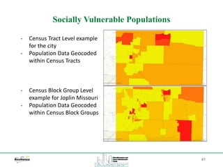 87
Socially Vulnerable Populations
‐ Census Tract Level example
for the city
‐ Population Data Geocoded
within Census Tracts
‐ Census Block Group Level
example for Joplin Missouri
‐ Population Data Geocoded
within Census Block Groups
 
