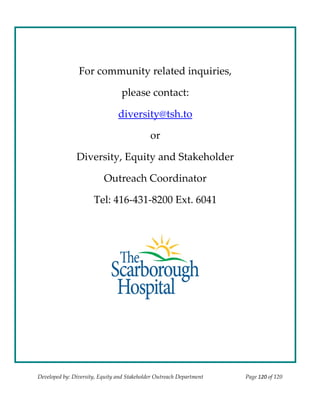  
                                                


                                                

                For community related inquiries,  

                                  please contact: 

                                diversity@tsh.to  

                                             or 

               Diversity, Equity and Stakeholder  

                          Outreach Coordinator 

                      Tel: 416‐431‐8200 Ext. 6041 
                                                




                                                                  
                                                
                                                
                                                

Developed by: Diversity, Equity and Stakeholder Outreach Department    Page 120 of 120 
                                                                                           
 