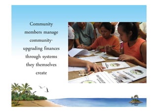 Community 
members manage 
community-upgrading 
finances 
through systems 
they themselves 
create 
 