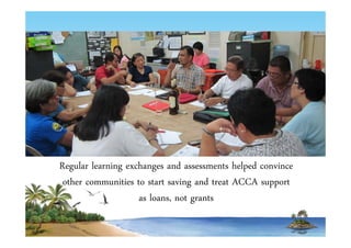 Regular learning exchanges and assessments helped convince 
other communities to start saving and treat ACCA support 
as loans, not grants 
 