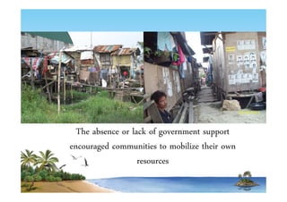 The absence or lack of government support 
encouraged communities to mobilize their own 
resources 
 