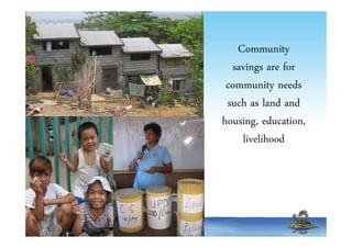 Community 
savings are for 
community needs 
such as land and 
housing, education, 
livelihood 
 