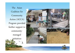 The Asian 
Coalition for 
Community 
Action (ACCA) 
Program provided 
further support to 
community-managed 
initiatives 
 