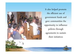 It also helped promote 
the efficient use of 
government funds and 
gave communities the 
opportunity to influence 
policies through 
agreements to sustain 
their initiatives 
 