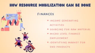 how resource mobilization can be done
finances
income generating
activities
sourcing for raw material
micro level finance
employment
identifying market for
end products
 