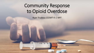 Community Response
to Opioid Overdose
Ryan Trudeau CCEMT-P, C-NPT
 