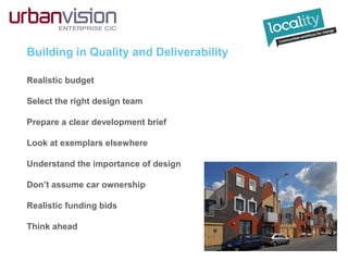 Building in Quality and Deliverability
Realistic budget
Select the right design team
Prepare a clear development brief
Look at exemplars elsewhere
Understand the importance of design
Don’t assume car ownership
Realistic funding bids
Think ahead
 