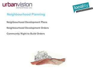 Neighbourhood Planning
Neighbourhood Development Plans
Neighbourhood Development Orders
Community Right to Build Orders
 