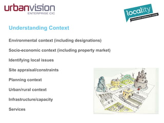 Understanding Context
Environmental context (including designations)
Socio-economic context (including property market)
Identifying local issues
Site appraisal/constraints
Planning context
Urban/rural context
Infrastructure/capacity
Services
 