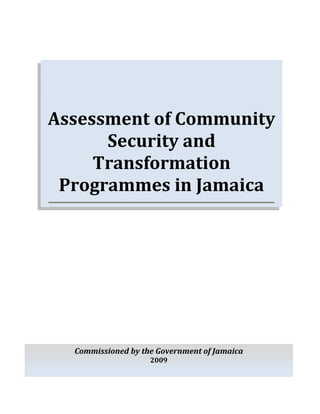 Assessment of Community
      Security and
     Transformation
 Programmes in Jamaica




  Commissioned by the Government of Jamaica
                    2009
 
