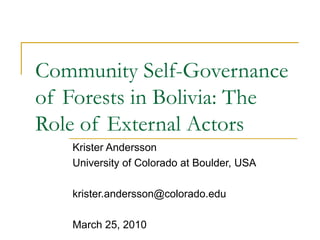 Community Self-Governance of Forests in Bolivia: The Role of External Actors Krister Andersson University of Colorado at Boulder, USA krister.andersson@colorado.edu  March 25, 2010 