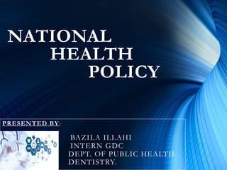 NATIONAL
HEALTH
POLICY
PRESENTED BY:
BAZILA ILLAHI
INTERN GDC
DEPT. OF PUBLIC HEALTH
DENTISTRY.
 